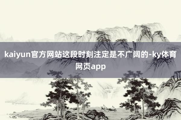 kaiyun官方网站这段时刻注定是不广阔的-ky体育网页app
