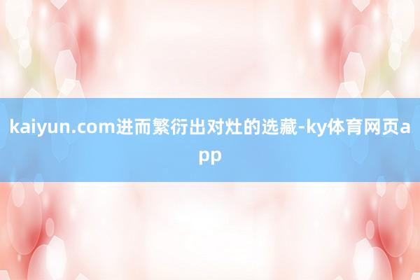 kaiyun.com进而繁衍出对灶的选藏-ky体育网页app