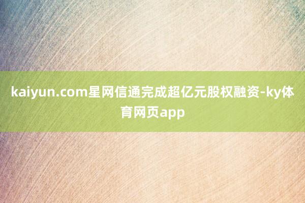 kaiyun.com星网信通完成超亿元股权融资-ky体育网页app