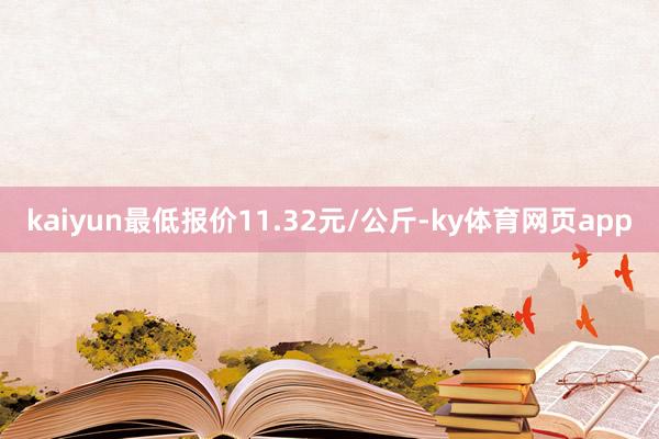 kaiyun最低报价11.32元/公斤-ky体育网页app