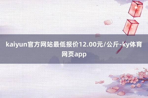 kaiyun官方网站最低报价12.00元/公斤-ky体育网页app
