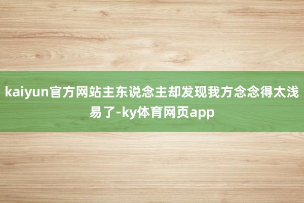 kaiyun官方网站主东说念主却发现我方念念得太浅易了-ky体育网页app