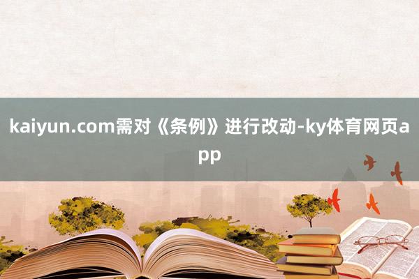 kaiyun.com需对《条例》进行改动-ky体育网页app