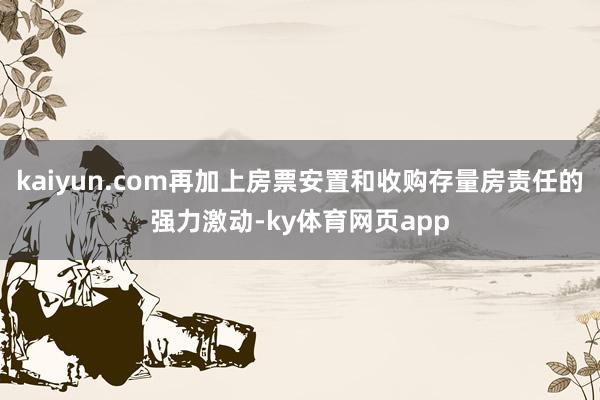 kaiyun.com再加上房票安置和收购存量房责任的强力激动-ky体育网页app