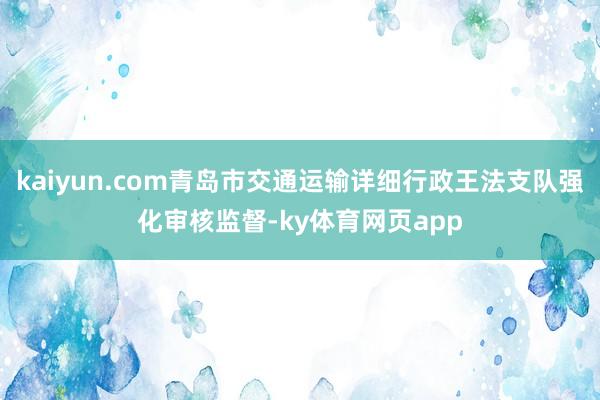kaiyun.com青岛市交通运输详细行政王法支队强化审核监督-ky体育网页app