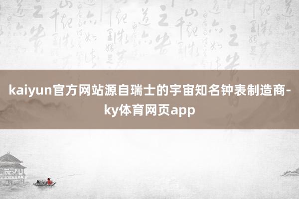 kaiyun官方网站源自瑞士的宇宙知名钟表制造商-ky体育网页app