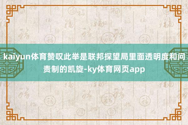 kaiyun体育赞叹此举是联邦探望局里面透明度和问责制的凯旋-ky体育网页app