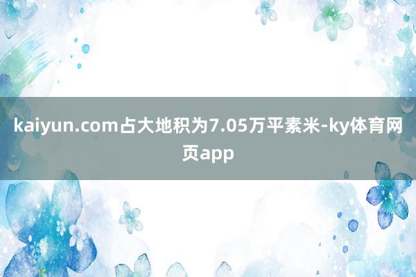 kaiyun.com占大地积为7.05万平素米-ky体育网页app
