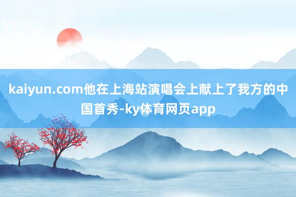 kaiyun.com他在上海站演唱会上献上了我方的中国首秀-ky体育网页app