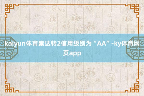 kaiyun体育崇达转2信用级别为“AA”-ky体育网页app