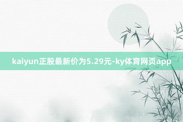 kaiyun正股最新价为5.29元-ky体育网页app
