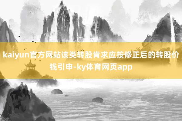 kaiyun官方网站该类转股肯求应按修正后的转股价钱引申-ky体育网页app