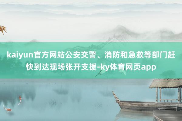 kaiyun官方网站公安交警、消防和急救等部门赶快到达现场张开支援-ky体育网页app