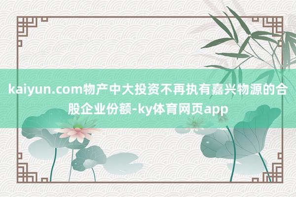 kaiyun.com物产中大投资不再执有嘉兴物源的合股企业份额-ky体育网页app