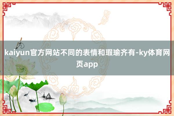 kaiyun官方网站不同的表情和瑕瑜齐有-ky体育网页app