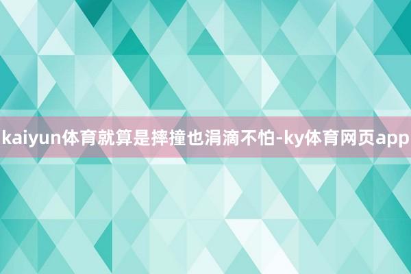 kaiyun体育就算是摔撞也涓滴不怕-ky体育网页app