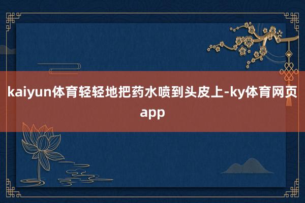 kaiyun体育轻轻地把药水喷到头皮上-ky体育网页app