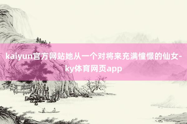kaiyun官方网站她从一个对将来充满憧憬的仙女-ky体育网页app