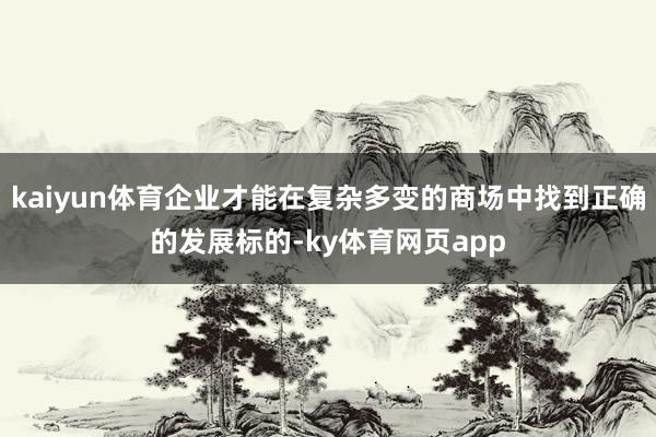 kaiyun体育企业才能在复杂多变的商场中找到正确的发展标的-ky体育网页app