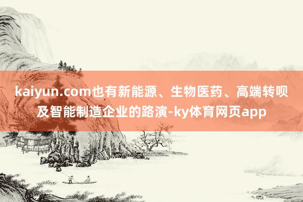 kaiyun.com也有新能源、生物医药、高端转呗及智能制造企业的路演-ky体育网页app
