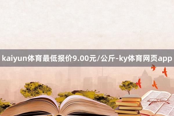 kaiyun体育最低报价9.00元/公斤-ky体育网页app