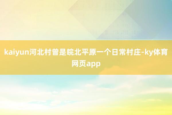 kaiyun河北村曾是皖北平原一个日常村庄-ky体育网页app