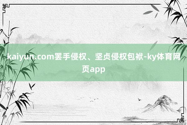 kaiyun.com罢手侵权、坚贞侵权包袱-ky体育网页app