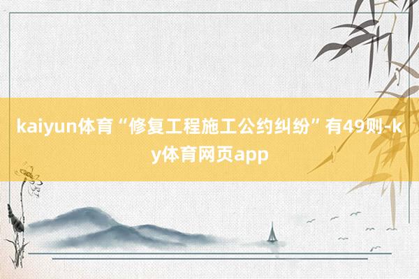 kaiyun体育“修复工程施工公约纠纷”有49则-ky体育网页app