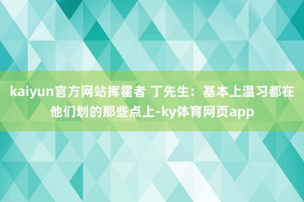 kaiyun官方网站挥霍者 丁先生：基本上温习都在他们划的那些点上-ky体育网页app