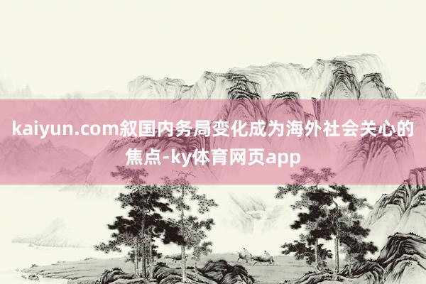 kaiyun.com叙国内务局变化成为海外社会关心的焦点-ky体育网页app
