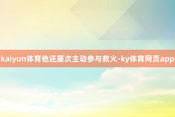 kaiyun体育他还屡次主动参与救火-ky体育网页app