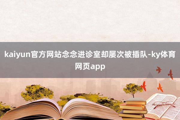 kaiyun官方网站念念进诊室却屡次被插队-ky体育网页app