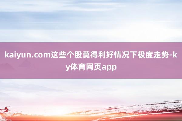 kaiyun.com这些个股莫得利好情况下极度走势-ky体育网页app