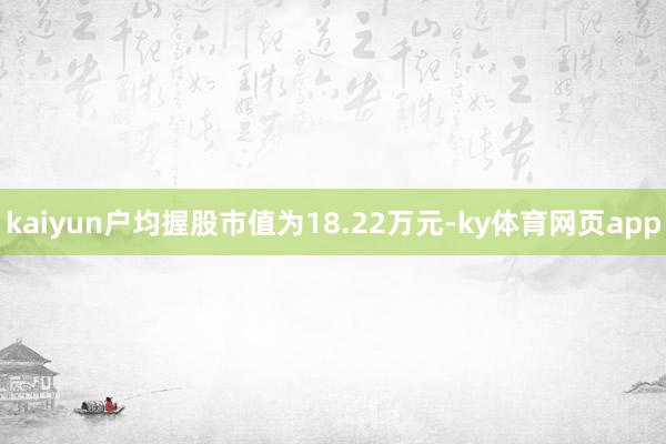 kaiyun户均握股市值为18.22万元-ky体育网页app