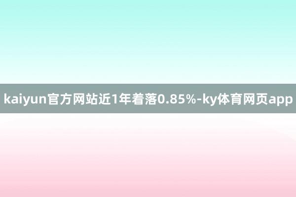 kaiyun官方网站近1年着落0.85%-ky体育网页app