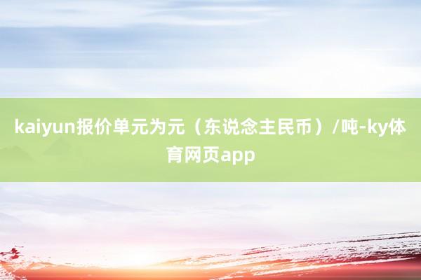 kaiyun报价单元为元（东说念主民币）/吨-ky体育网页app