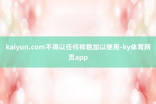 kaiyun.com不得以任何样貌加以使用-ky体育网页app
