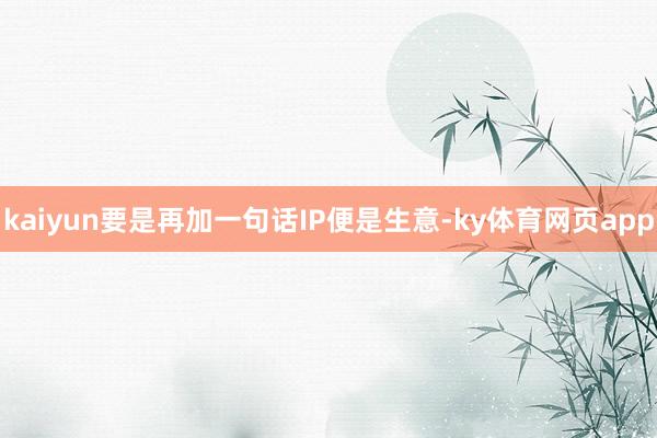 kaiyun要是再加一句话IP便是生意-ky体育网页app