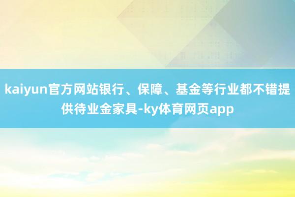 kaiyun官方网站银行、保障、基金等行业都不错提供待业金家具-ky体育网页app