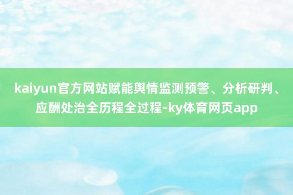 kaiyun官方网站赋能舆情监测预警、分析研判、应酬处治全历程全过程-ky体育网页app