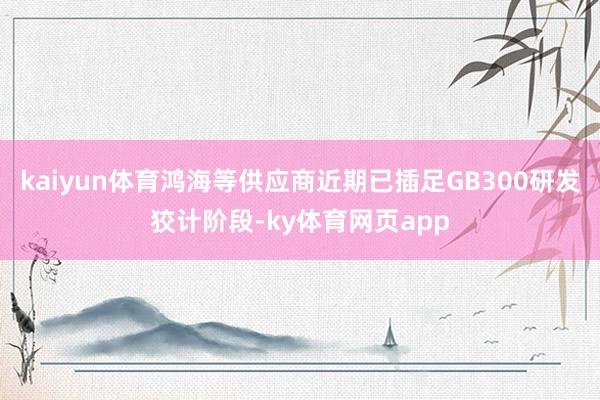 kaiyun体育鸿海等供应商近期已插足GB300研发狡计阶段-ky体育网页app