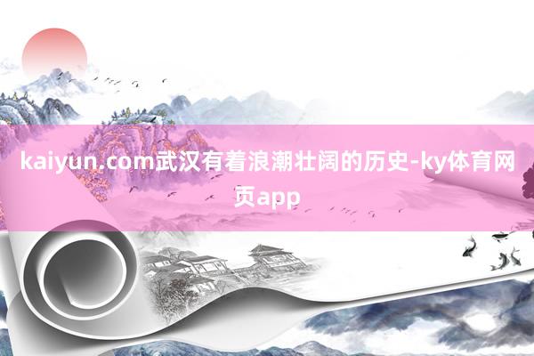 kaiyun.com武汉有着浪潮壮阔的历史-ky体育网页app