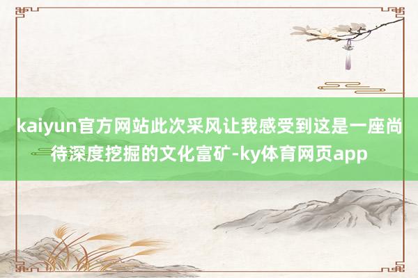 kaiyun官方网站此次采风让我感受到这是一座尚待深度挖掘的文化富矿-ky体育网页app