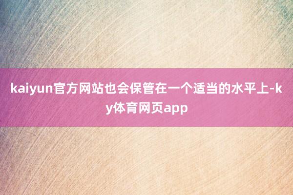 kaiyun官方网站也会保管在一个适当的水平上-ky体育网页app