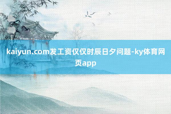 kaiyun.com发工资仅仅时辰日夕问题-ky体育网页app