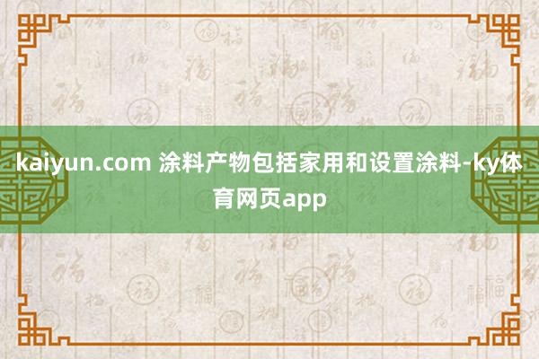 kaiyun.com 涂料产物包括家用和设置涂料-ky体育网页app