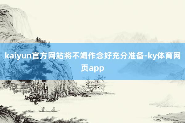 kaiyun官方网站将不竭作念好充分准备-ky体育网页app