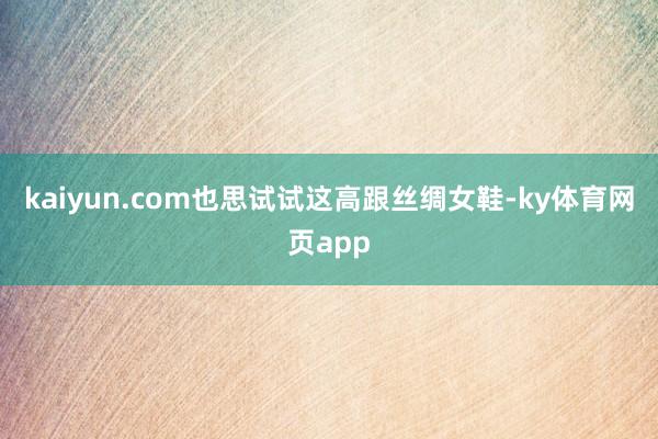 kaiyun.com也思试试这高跟丝绸女鞋-ky体育网页app