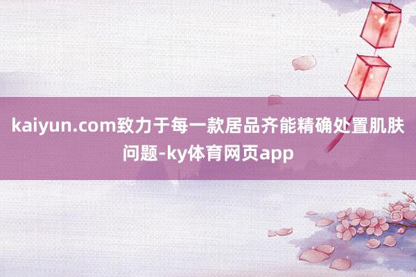 kaiyun.com致力于每一款居品齐能精确处置肌肤问题-ky体育网页app