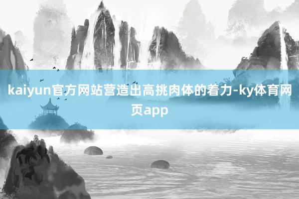 kaiyun官方网站营造出高挑肉体的着力-ky体育网页app